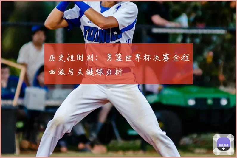 历史性时刻：男篮世界杯决赛全程回放与关键球分析