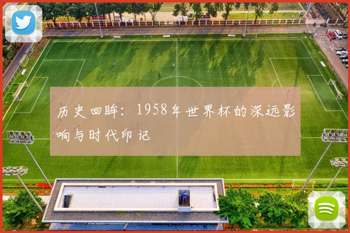 历史回眸：1958年世界杯的深远影响与时代印记