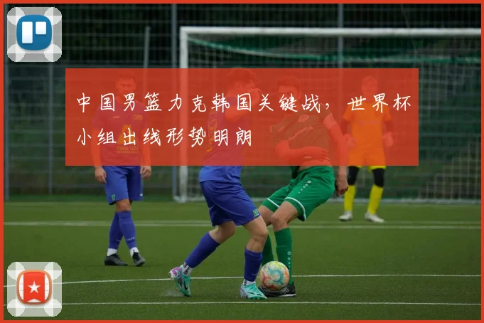 中国男篮力克韩国关键战，世界杯小组出线形势明朗