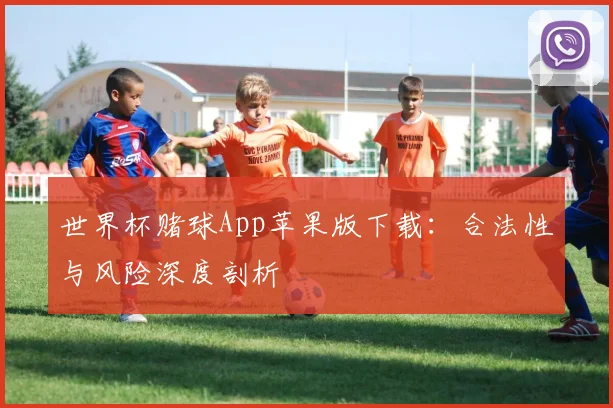 世界杯赌球App苹果版下载:合法性与风险深度剖析