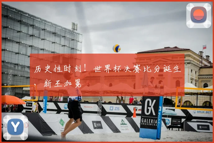 历史性时刻！世界杯决赛比分诞生，新王加冕
