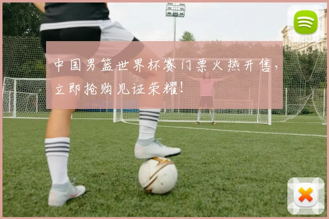 中国男篮世界杯赛门票火热开售，立即抢购见证荣耀！