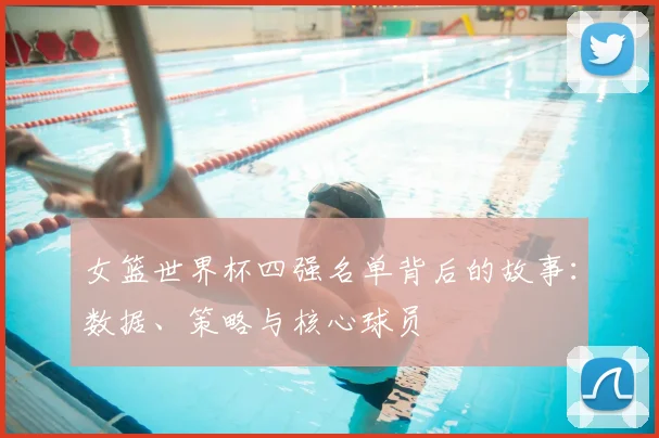 女篮世界杯四强名单背后的故事：数据、策略与核心球员