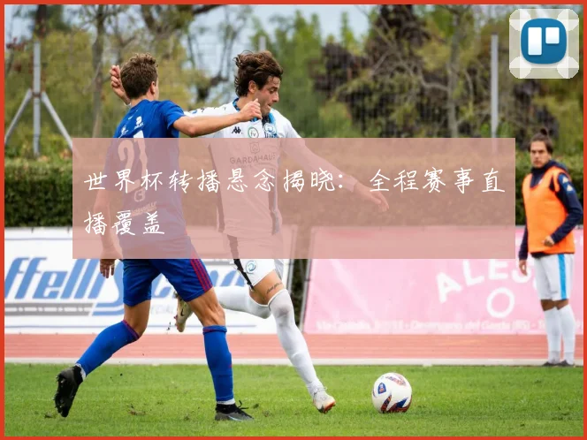 世界杯转播悬念揭晓:全程赛事直播覆盖