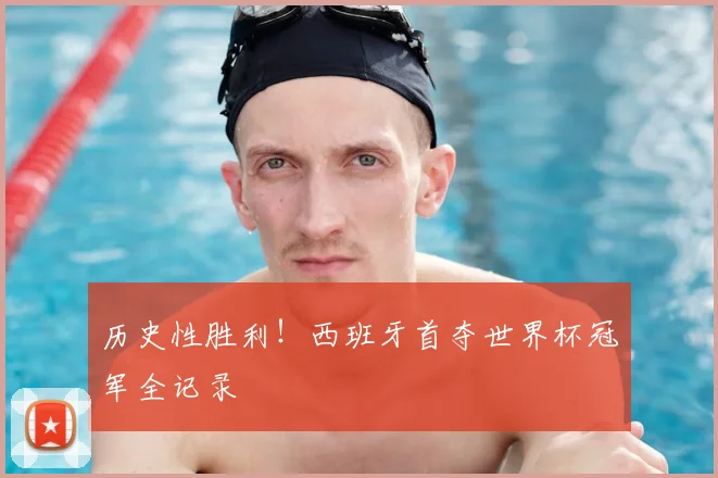 历史性胜利!西班牙首夺世界杯冠军全记录