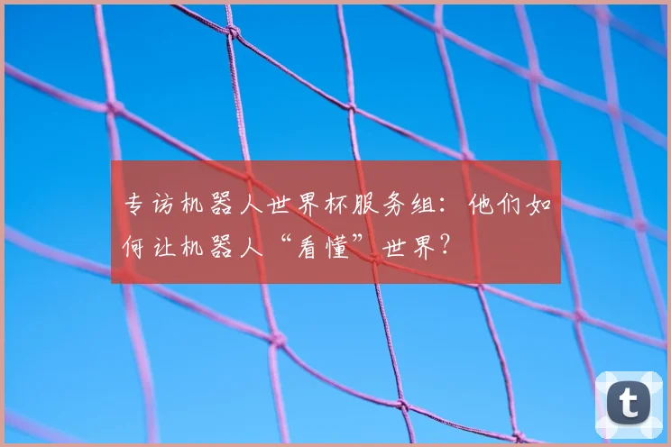 专访机器人世界杯服务组:他们如何让机器人“看懂”世界?