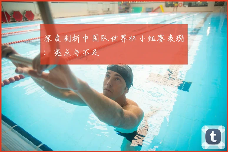 深度剖析中国队世界杯小组赛表现：亮点与不足