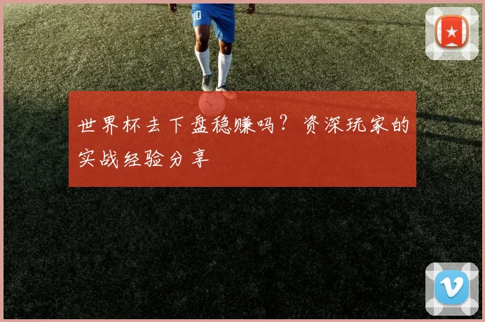 世界杯去下盘稳赚吗?资深玩家的实战经验分享